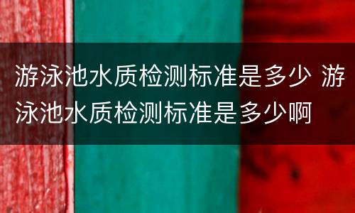 游泳池水质检测标准是多少 游泳池水质检测标准是多少啊