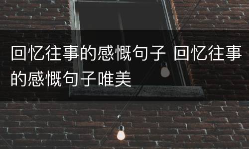 回忆往事的感慨句子 回忆往事的感慨句子唯美
