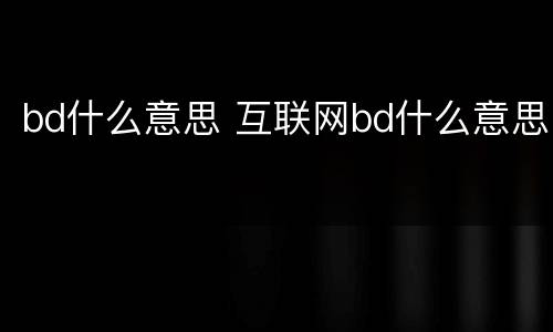 bd什么意思 互联网bd什么意思