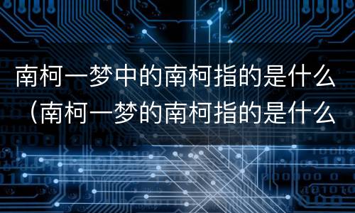 南柯一梦中的南柯指的是什么（南柯一梦的南柯指的是什么生肖）