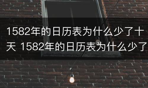 1582年的日历表为什么少了十天 1582年的日历表为什么少了十天的日期