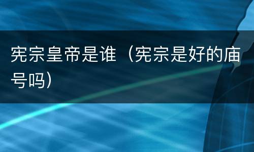 宪宗皇帝是谁（宪宗是好的庙号吗）