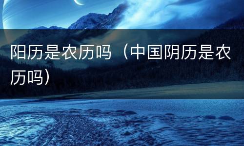 阳历是农历吗（中国阴历是农历吗）