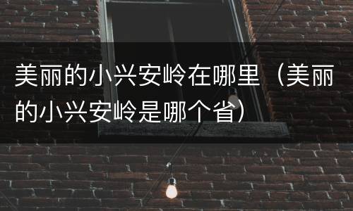 美丽的小兴安岭在哪里（美丽的小兴安岭是哪个省）