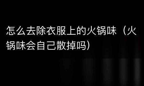 怎么去除衣服上的火锅味（火锅味会自己散掉吗）