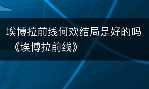埃博拉前线何欢结局是好的吗 《埃博拉前线》