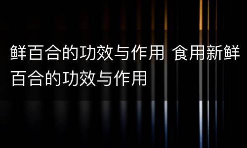 鲜百合的功效与作用 食用新鲜百合的功效与作用