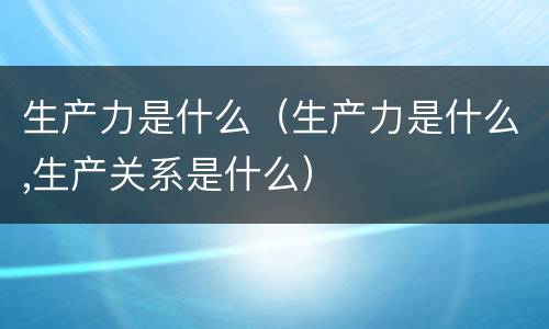 生产力是什么（生产力是什么,生产关系是什么）