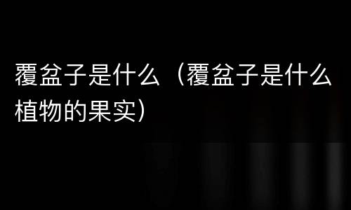 覆盆子是什么（覆盆子是什么植物的果实）