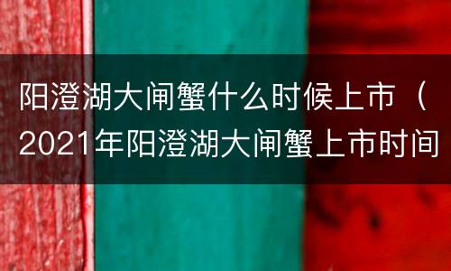 阳澄湖大闸蟹什么时候上市（2021年阳澄湖大闸蟹上市时间）