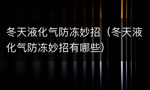 冬天液化气防冻妙招（冬天液化气防冻妙招有哪些）