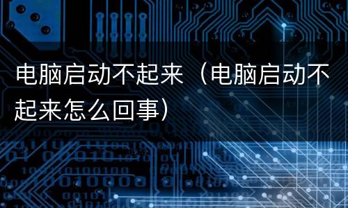 电脑启动不起来（电脑启动不起来怎么回事）