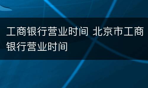 工商银行营业时间 北京市工商银行营业时间