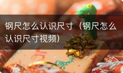 钢尺怎么认识尺寸（钢尺怎么认识尺寸视频）