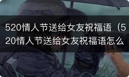 520情人节送给女友祝福语（520情人节送给女友祝福语怎么写）