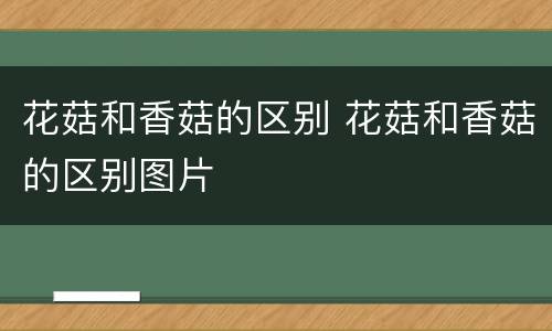 花菇和香菇的区别 花菇和香菇的区别图片