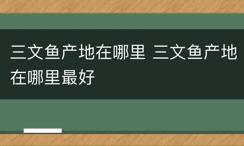 三文鱼产地在哪里 三文鱼产地在哪里最好
