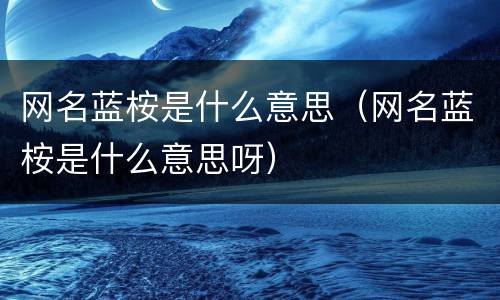 网名蓝桉是什么意思（网名蓝桉是什么意思呀）