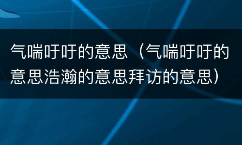 气喘吁吁的意思（气喘吁吁的意思浩瀚的意思拜访的意思）