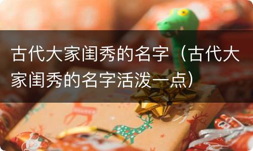 古代大家闺秀的名字（古代大家闺秀的名字活泼一点）