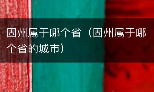 固州属于哪个省（固州属于哪个省的城市）