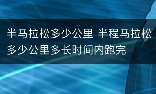 半马拉松多少公里 半程马拉松多少公里多长时间内跑完