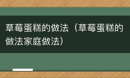 草莓蛋糕的做法（草莓蛋糕的做法家庭做法）