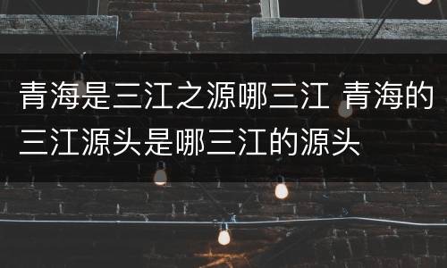 青海是三江之源哪三江 青海的三江源头是哪三江的源头