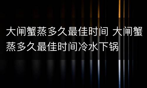 大闸蟹蒸多久最佳时间 大闸蟹蒸多久最佳时间冷水下锅