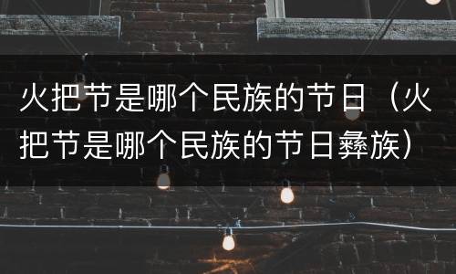 火把节是哪个民族的节日（火把节是哪个民族的节日彝族）