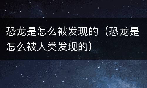 恐龙是怎么被发现的（恐龙是怎么被人类发现的）
