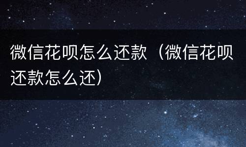 微信花呗怎么还款（微信花呗还款怎么还）