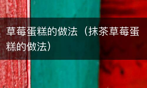 草莓蛋糕的做法（抹茶草莓蛋糕的做法）