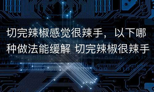 切完辣椒感觉很辣手，以下哪种做法能缓解 切完辣椒很辣手如何消除