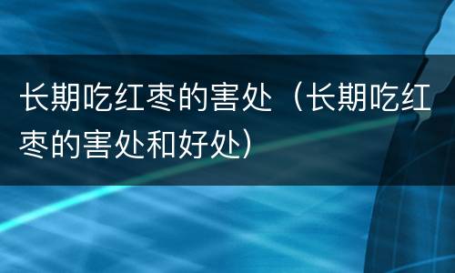 长期吃红枣的害处（长期吃红枣的害处和好处）