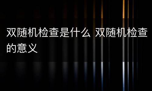 双随机检查是什么 双随机检查的意义