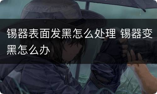 锡器表面发黑怎么处理 锡器变黑怎么办