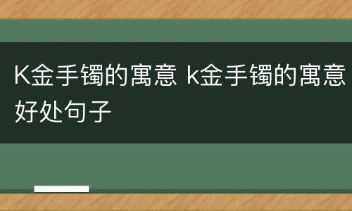 K金手镯的寓意 k金手镯的寓意好处句子