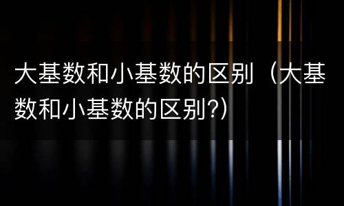 大基数和小基数的区别（大基数和小基数的区别?）