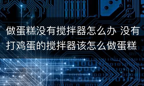 做蛋糕没有搅拌器怎么办 没有打鸡蛋的搅拌器该怎么做蛋糕