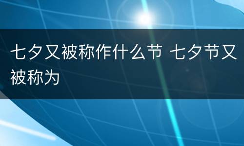 七夕又被称作什么节 七夕节又被称为