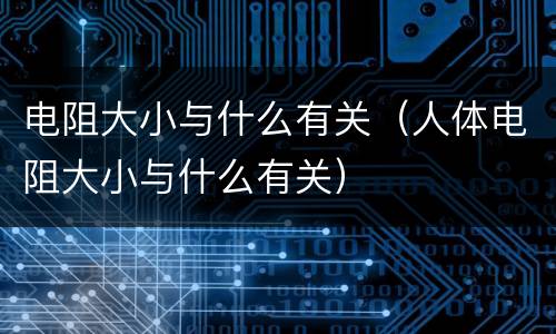 电阻大小与什么有关（人体电阻大小与什么有关）
