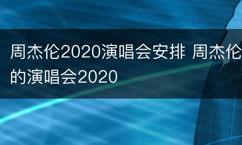 周杰伦2020演唱会安排 周杰伦的演唱会2020