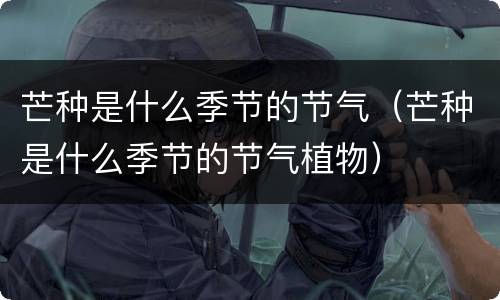 芒种是什么季节的节气（芒种是什么季节的节气植物）