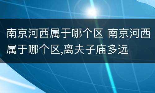 南京河西属于哪个区 南京河西属于哪个区,离夫子庙多远