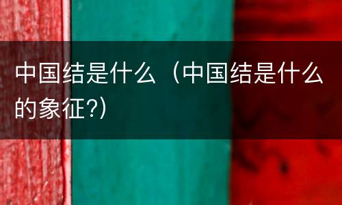 中国结是什么（中国结是什么的象征?）