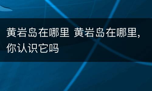 黄岩岛在哪里 黄岩岛在哪里,你认识它吗