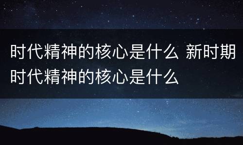 时代精神的核心是什么 新时期时代精神的核心是什么