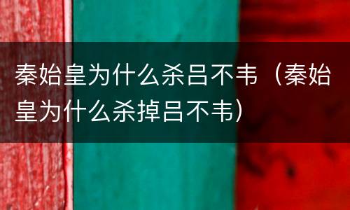 秦始皇为什么杀吕不韦（秦始皇为什么杀掉吕不韦）