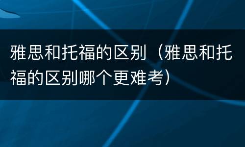 雅思和托福的区别（雅思和托福的区别哪个更难考）